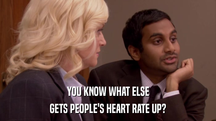 YOU KNOW WHAT ELSE GETS PEOPLE'S HEART RATE UP? 