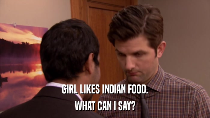 GIRL LIKES INDIAN FOOD. WHAT CAN I SAY? 