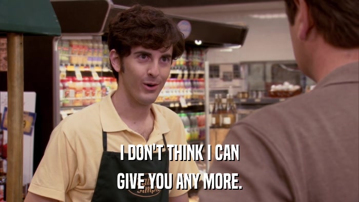 I DON'T THINK I CAN GIVE YOU ANY MORE. 
