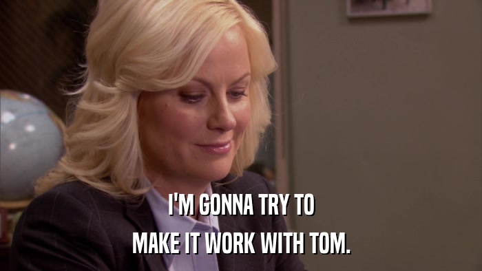 I'M GONNA TRY TO MAKE IT WORK WITH TOM. 