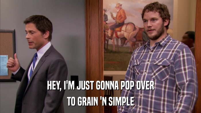HEY, I'M JUST GONNA POP OVER TO GRAIN 'N SIMPLE 