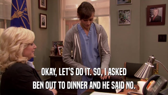 OKAY, LET'S DO IT. SO, I ASKED BEN OUT TO DINNER AND HE SAID NO. 