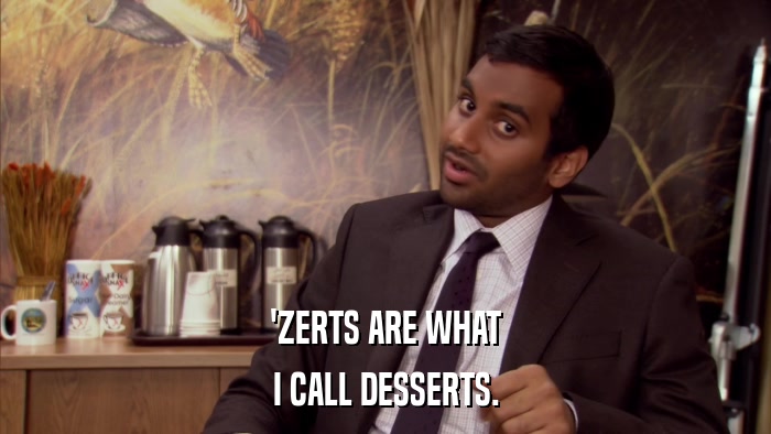 'ZERTS ARE WHAT I CALL DESSERTS. 