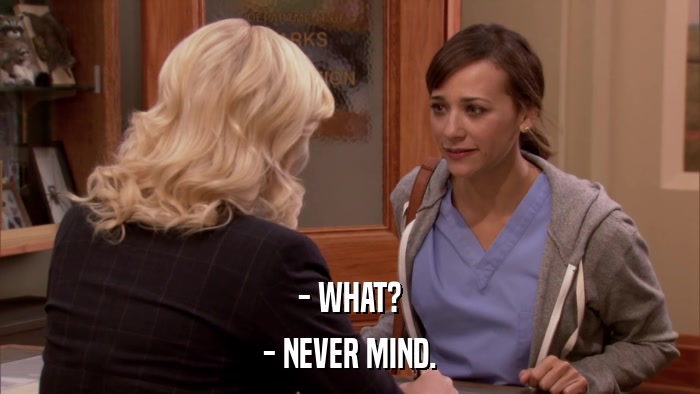 - WHAT? - NEVER MIND. 