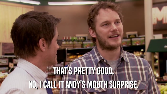THAT'S PRETTY GOOD. NO, I CALL IT ANDY'S MOUTH SURPRISE. 