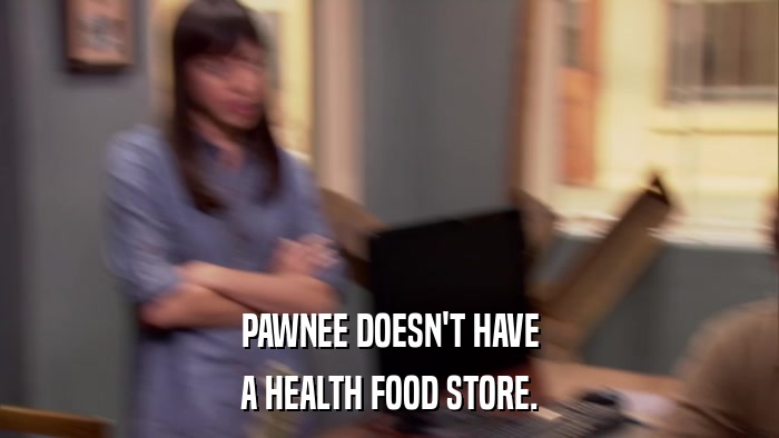 PAWNEE DOESN'T HAVE A HEALTH FOOD STORE. 