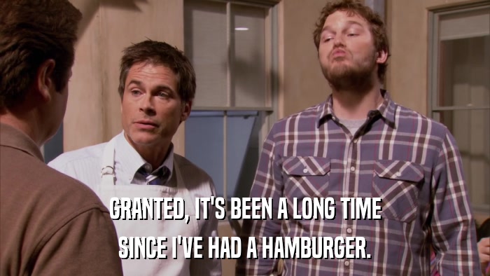 GRANTED, IT'S BEEN A LONG TIME SINCE I'VE HAD A HAMBURGER. 