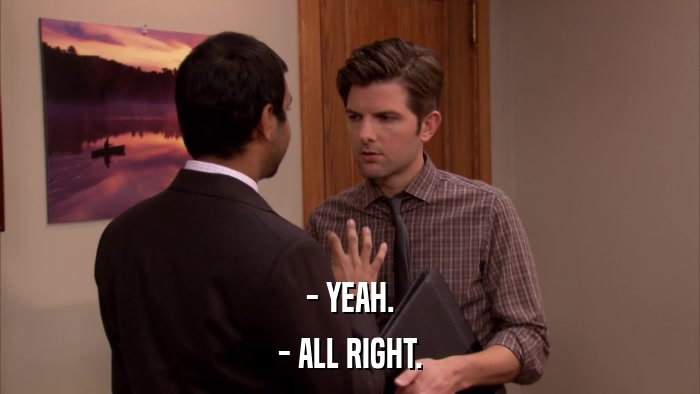 - YEAH. - ALL RIGHT. 