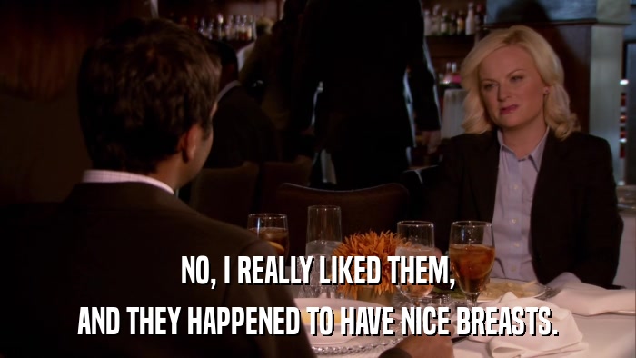 NO, I REALLY LIKED THEM, AND THEY HAPPENED TO HAVE NICE BREASTS. 