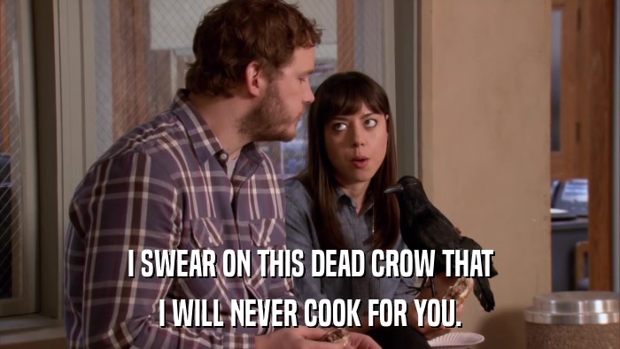 I SWEAR ON THIS DEAD CROW THAT I WILL NEVER COOK FOR YOU. 