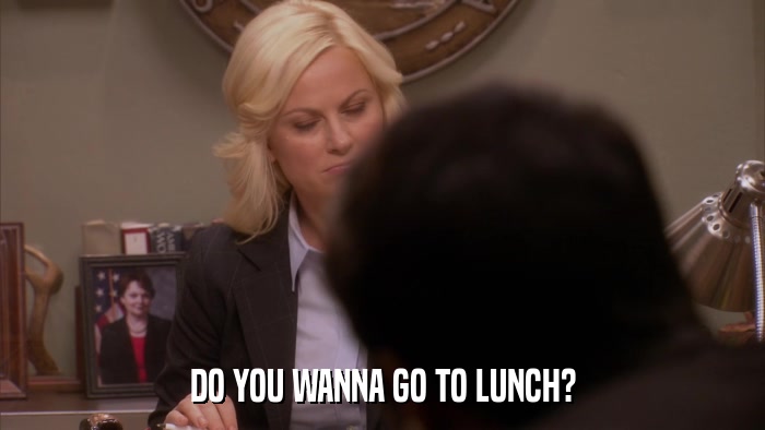 DO YOU WANNA GO TO LUNCH?  