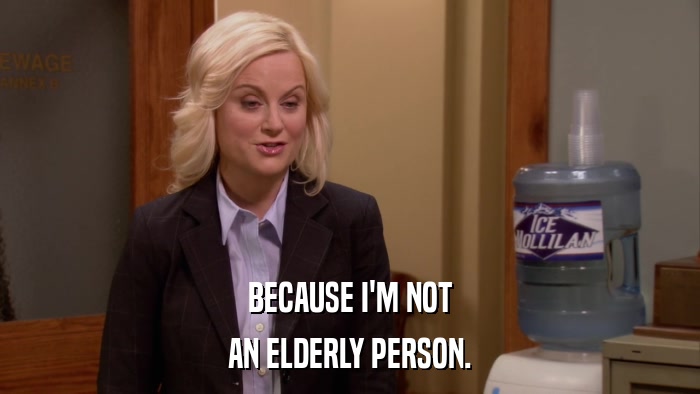 BECAUSE I'M NOT AN ELDERLY PERSON. 