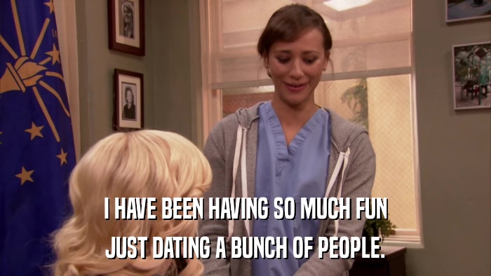 I HAVE BEEN HAVING SO MUCH FUN JUST DATING A BUNCH OF PEOPLE. 