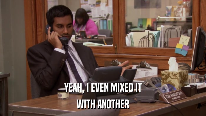 YEAH, I EVEN MIXED IT WITH ANOTHER 