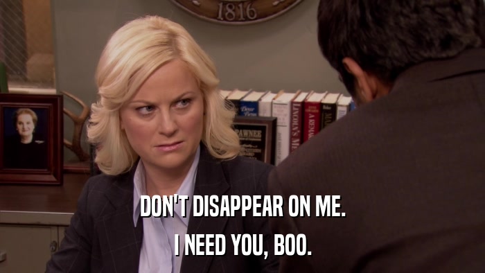 DON'T DISAPPEAR ON ME. I NEED YOU, BOO. 