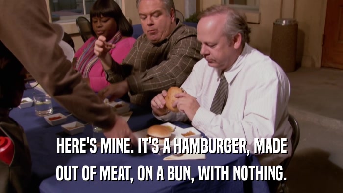 HERE'S MINE. IT'S A HAMBURGER, MADE OUT OF MEAT, ON A BUN, WITH NOTHING. 