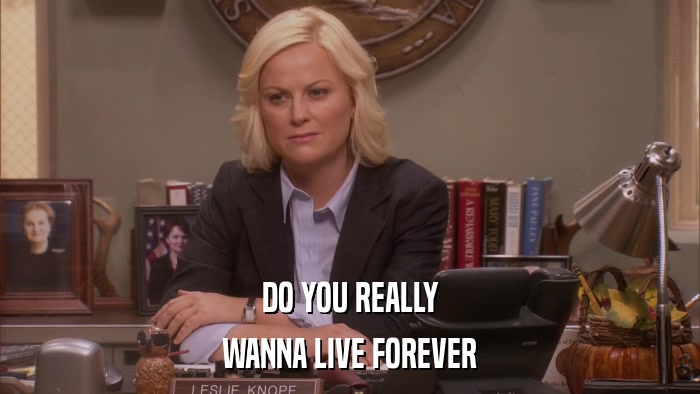 DO YOU REALLY WANNA LIVE FOREVER 