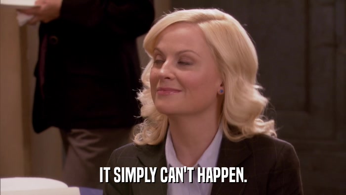 IT SIMPLY CAN'T HAPPEN.  