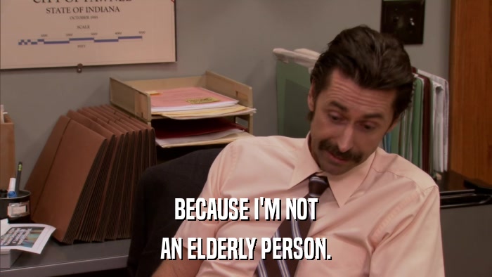 BECAUSE I'M NOT AN ELDERLY PERSON. 