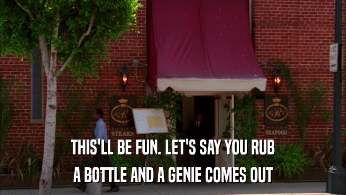 THIS'LL BE FUN. LET'S SAY YOU RUB A BOTTLE AND A GENIE COMES OUT 