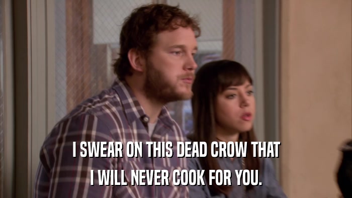 I SWEAR ON THIS DEAD CROW THAT I WILL NEVER COOK FOR YOU. 