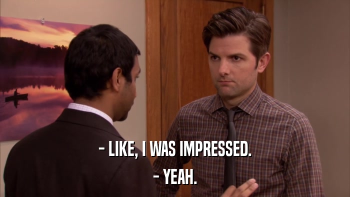 - LIKE, I WAS IMPRESSED. - YEAH. 