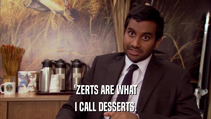 'ZERTS ARE WHAT I CALL DESSERTS. 