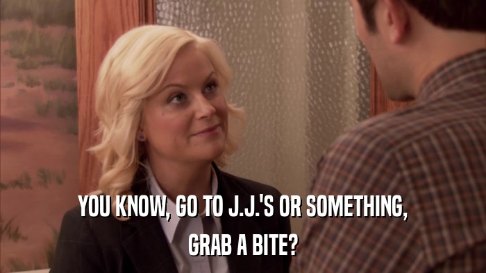 YOU KNOW, GO TO J.J.'S OR SOMETHING, GRAB A BITE? 