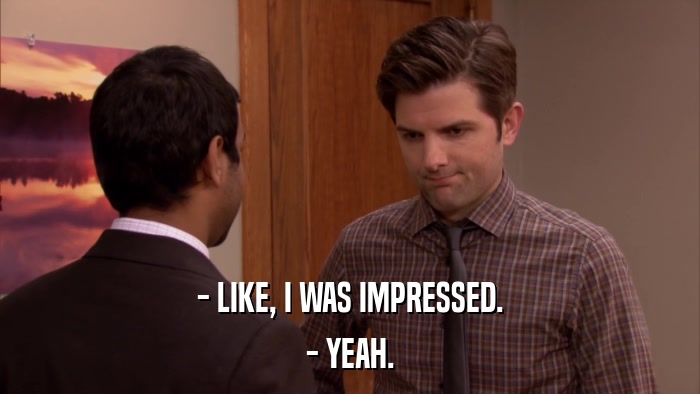 - LIKE, I WAS IMPRESSED. - YEAH. 