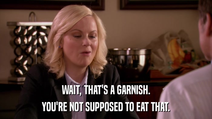 WAIT, THAT'S A GARNISH. YOU'RE NOT SUPPOSED TO EAT THAT. 