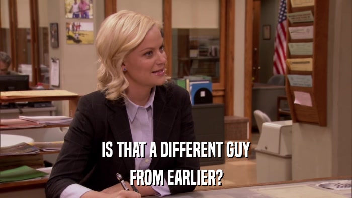 IS THAT A DIFFERENT GUY FROM EARLIER? 