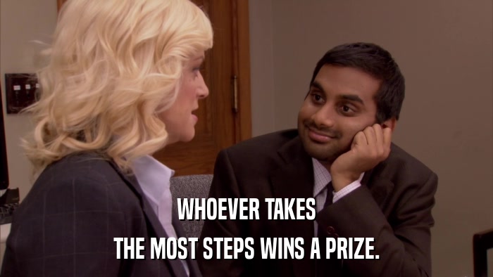 WHOEVER TAKES THE MOST STEPS WINS A PRIZE. 