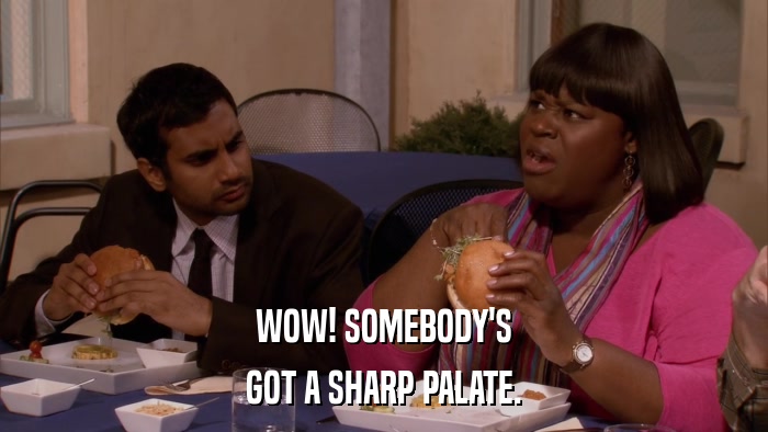 WOW! SOMEBODY'S GOT A SHARP PALATE. 