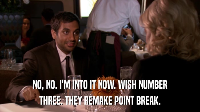 NO, NO. I'M INTO IT NOW. WISH NUMBER THREE. THEY REMAKE POINT BREAK. 