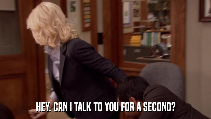 HEY. CAN I TALK TO YOU FOR A SECOND?  