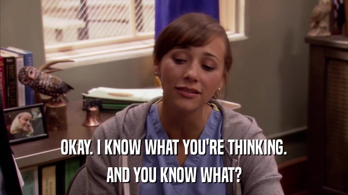 OKAY. I KNOW WHAT YOU'RE THINKING. AND YOU KNOW WHAT? 