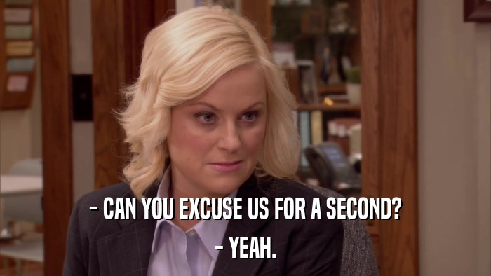 - CAN YOU EXCUSE US FOR A SECOND? - YEAH. 