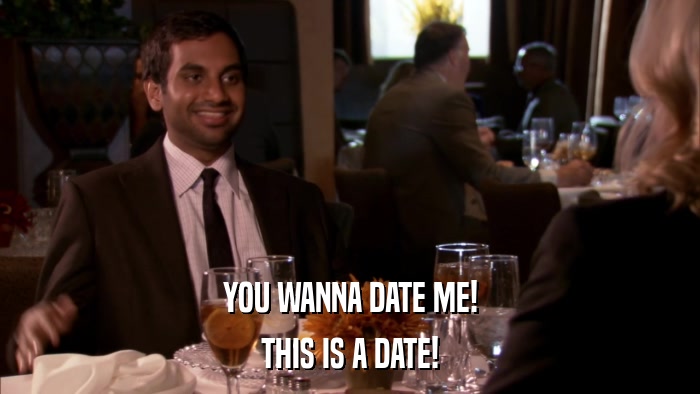 YOU WANNA DATE ME! THIS IS A DATE! 