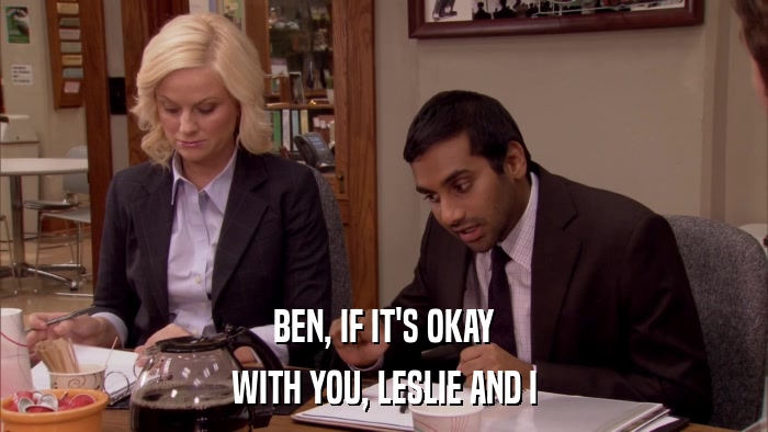BEN, IF IT'S OKAY WITH YOU, LESLIE AND I 