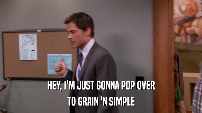 HEY, I'M JUST GONNA POP OVER TO GRAIN 'N SIMPLE 