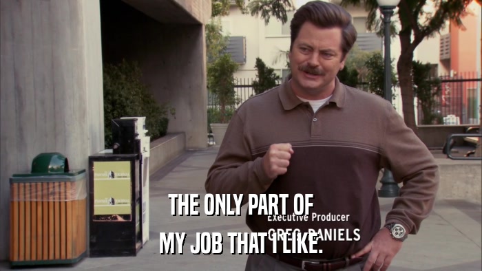 THE ONLY PART OF MY JOB THAT I LIKE. 