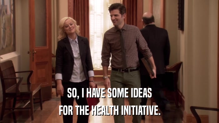 SO, I HAVE SOME IDEAS FOR THE HEALTH INITIATIVE. 