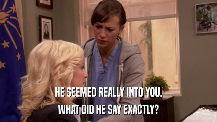 HE SEEMED REALLY INTO YOU. WHAT DID HE SAY EXACTLY? 