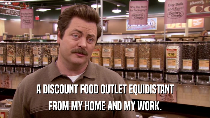 A DISCOUNT FOOD OUTLET EQUIDISTANT FROM MY HOME AND MY WORK. 