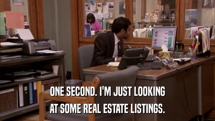 ONE SECOND. I'M JUST LOOKING AT SOME REAL ESTATE LISTINGS. 