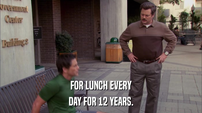 FOR LUNCH EVERY DAY FOR 12 YEARS. 
