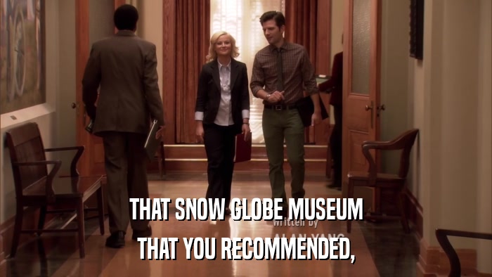 THAT SNOW GLOBE MUSEUM THAT YOU RECOMMENDED, 