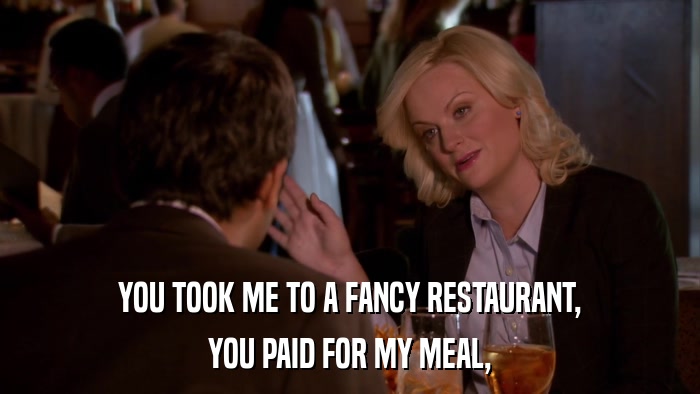 YOU TOOK ME TO A FANCY RESTAURANT, YOU PAID FOR MY MEAL, 
