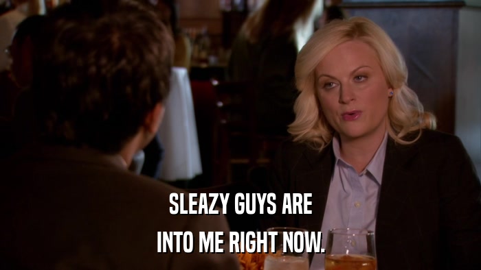 SLEAZY GUYS ARE INTO ME RIGHT NOW. 