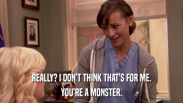 REALLY? I DON'T THINK THAT'S FOR ME. YOU'RE A MONSTER. 